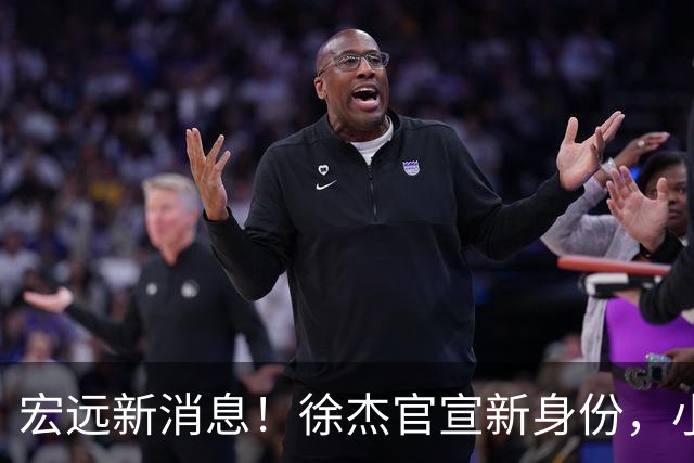 宏远新消息！徐杰官宣新身份，小陈总酝酿召回徐昕，朱芳雨卸任总经理后有望换岗回归