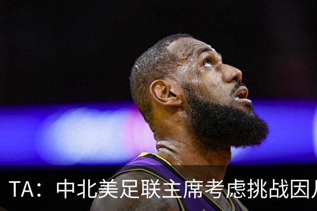 TA：中北美足联主席考虑挑战因凡蒂诺，是十年来首次